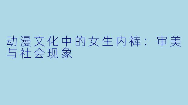 动漫文化中的女生内裤：审美与社会现象