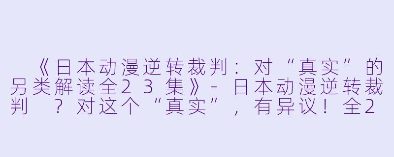 《日本动漫逆转裁判:对“真实”的另类解读全23集》