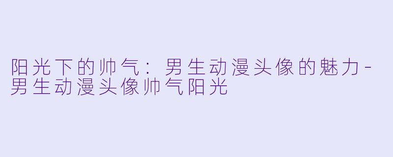 阳光下的帅气：男生动漫头像的魅力-男生动漫头像帅气阳光