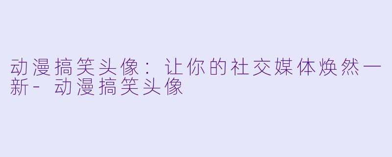 动漫搞笑头像：让你的社交媒体焕然一新-动漫搞笑头像