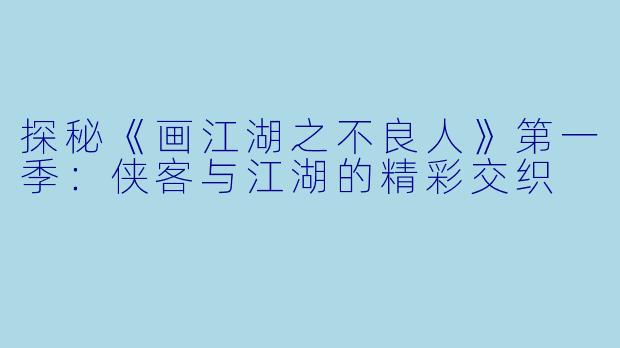 探秘《画江湖之不良人》第一季：侠客与江湖的精彩交织