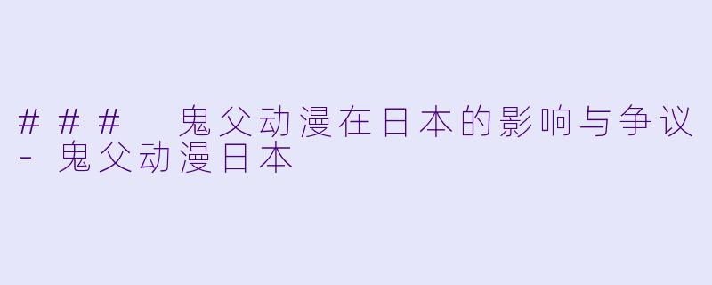 ### 鬼父动漫在日本的影响与争议-鬼父动漫日本