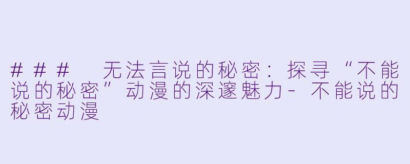 ### 无法言说的秘密：探寻“不能说的秘密”动漫的深邃魅力-不能说的秘密动漫