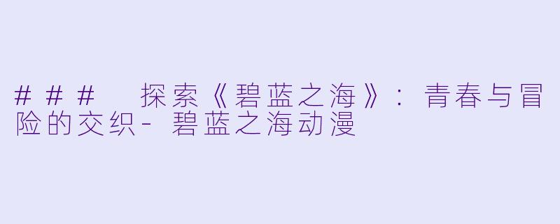 ### 探索《碧蓝之海》：青春与冒险的交织-碧蓝之海动漫