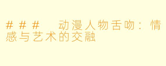 ### 动漫人物舌吻：情感与艺术的交融