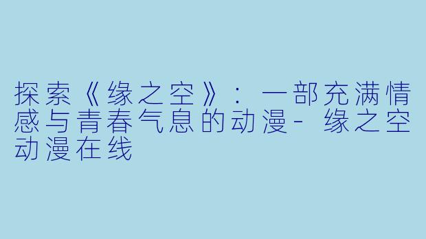探索《缘之空》:一部充满情感与青春气息的动漫