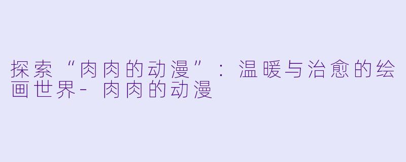 探索“肉肉的动漫”：温暖与治愈的绘画世界-肉肉的动漫