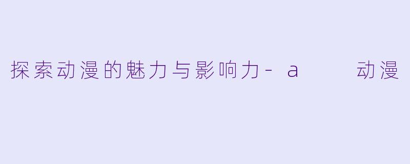 探索动漫的魅力与影响力-a  动漫