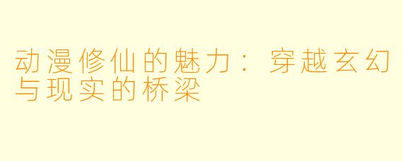 动漫修仙的魅力：穿越玄幻与现实的桥梁