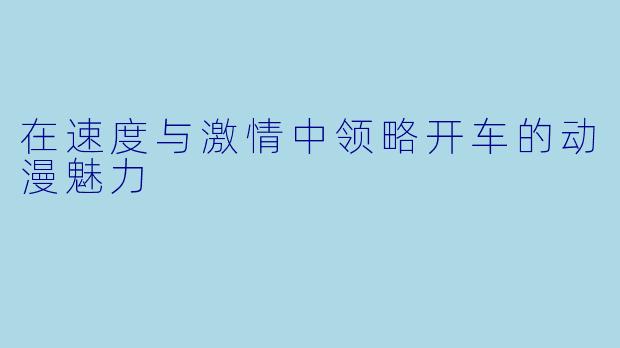 在速度与激情中领略开车的动漫魅力