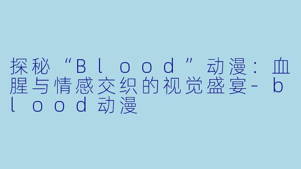 探秘“Blood”动漫：血腥与情感交织的视觉盛宴-blood动漫