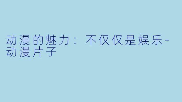动漫的魅力：不仅仅是娱乐-动漫片子
