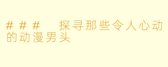 ### 探寻那些令人心动的动漫男头