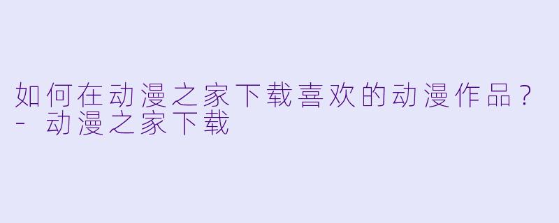 如何在动漫之家下载喜欢的动漫作品？-动漫之家下载