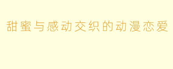 甜蜜与感动交织的动漫恋爱