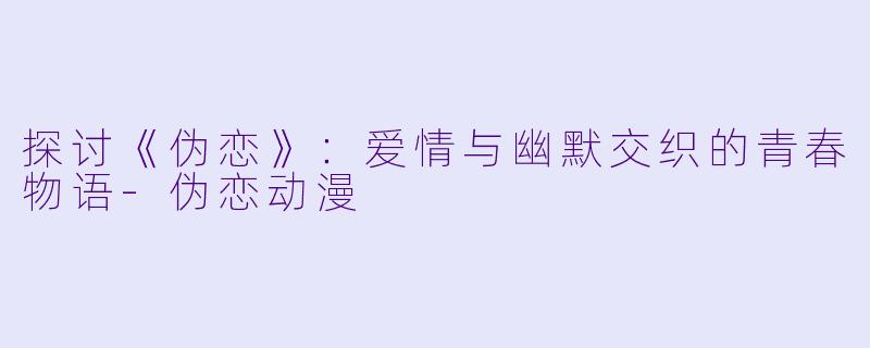 探讨《伪恋》：爱情与幽默交织的青春物语-伪恋动漫
