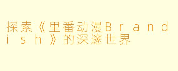 探索《里番动漫Brandish》的深邃世界