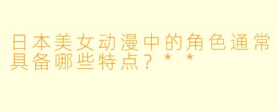 日本美女动漫中的角色通常具备哪些特点?**