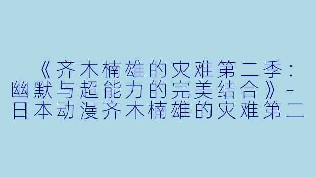  《齐木楠雄的灾难第二季：幽默与超能力的完美结合》-日本动漫齐木楠雄的灾难第二季全24集