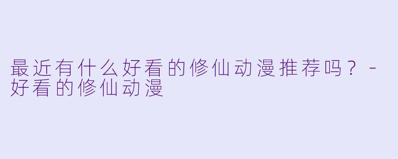 最近有什么好看的修仙动漫推荐吗？