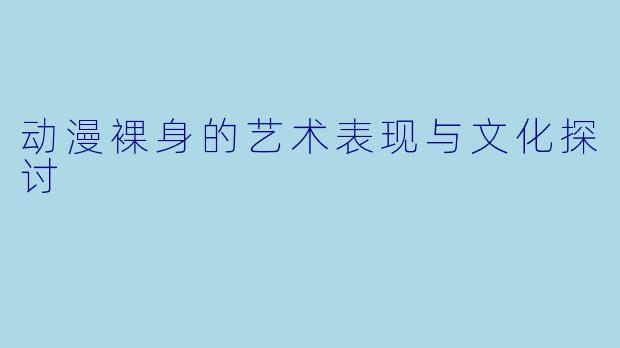动漫裸身的艺术表现与文化探讨