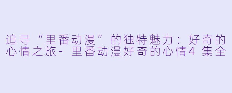 追寻“里番动漫”的独特魅力：好奇的心情之旅-里番动漫好奇的心情4集全
