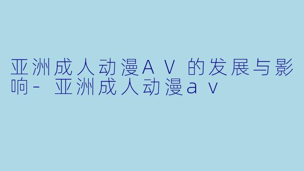 亚洲成人动漫AV的发展与影响-亚洲成人动漫av