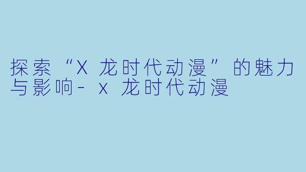 探索“X龙时代动漫”的魅力与影响-x龙时代动漫