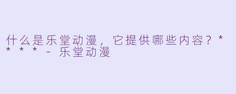 什么是乐堂动漫，它提供哪些内容？****