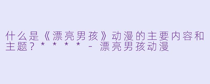 什么是《漂亮男孩》动漫的主要内容和主题?****