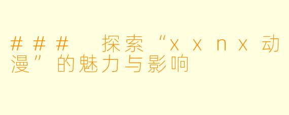 ### 探索“xxnx动漫”的魅力与影响