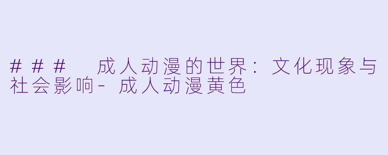### 成人动漫的世界：文化现象与社会影响-成人动漫黄色