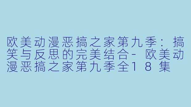 欧美动漫恶搞之家第九季：搞笑与反思的完美结合-欧美动漫恶搞之家第九季全18集