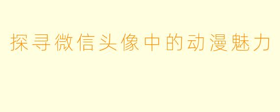探寻微信头像中的动漫魅力
