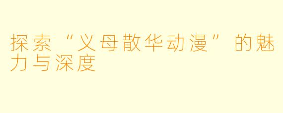 探索“义母散华动漫”的魅力与深度