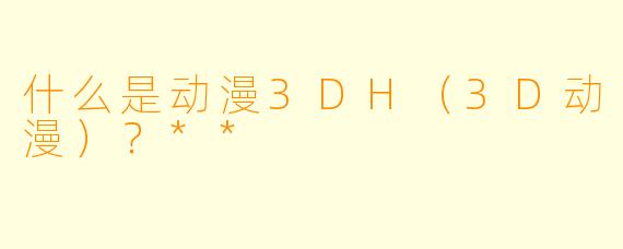 什么是动漫3DH(3D动漫)?**