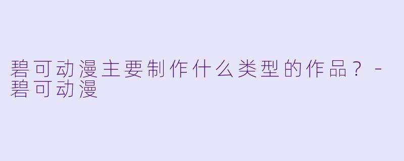 碧可动漫主要制作什么类型的作品？