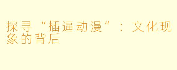 探寻“插逼动漫”：文化现象的背后
