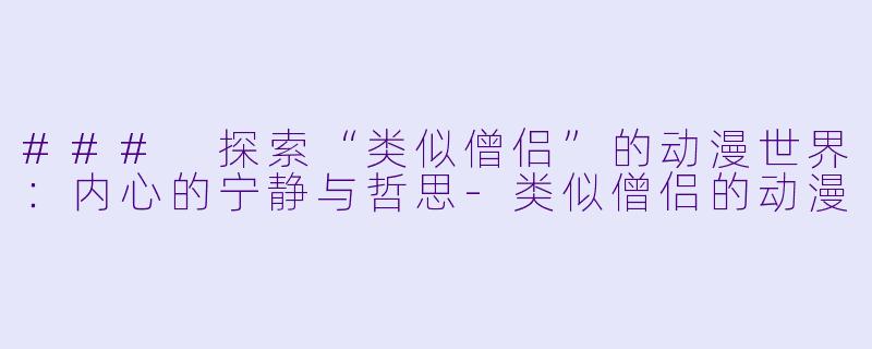 ### 探索“类似僧侣”的动漫世界：内心的宁静与哲思-类似僧侣的动漫