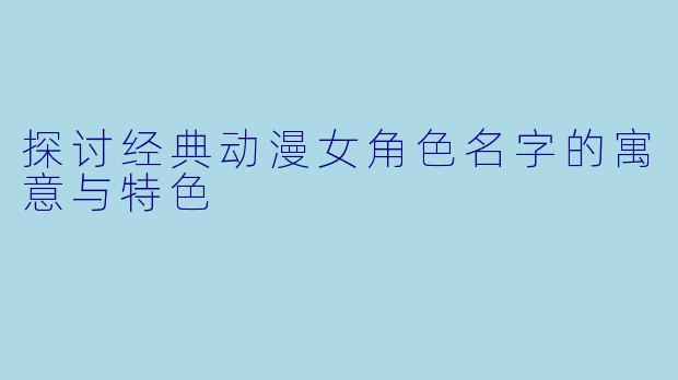 探讨经典动漫女角色名字的寓意与特色