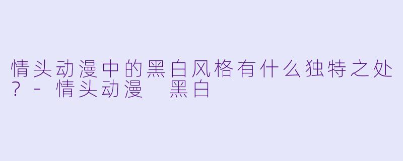 情头动漫中的黑白风格有什么独特之处?