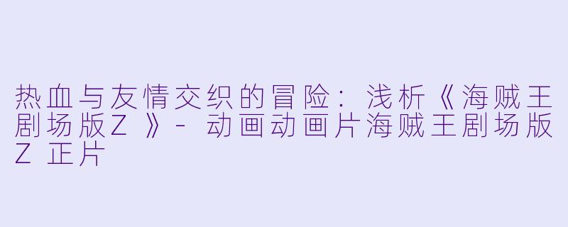 热血与友情交织的冒险：浅析《海贼王剧场版Z》-动画动画片海贼王剧场版Z正片