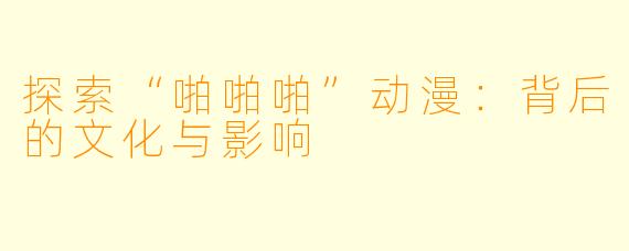 探索“啪啪啪”动漫:背后的文化与影响