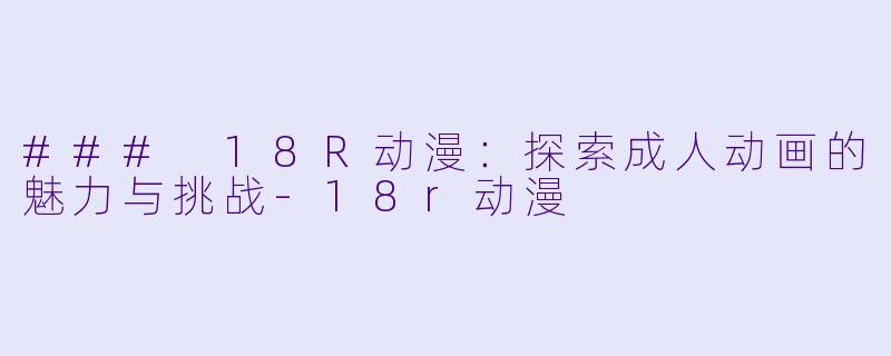 ### 18R动漫：探索成人动画的魅力与挑战-18r动漫