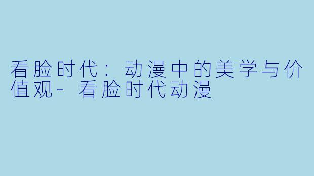 看脸时代：动漫中的美学与价值观-看脸时代动漫
