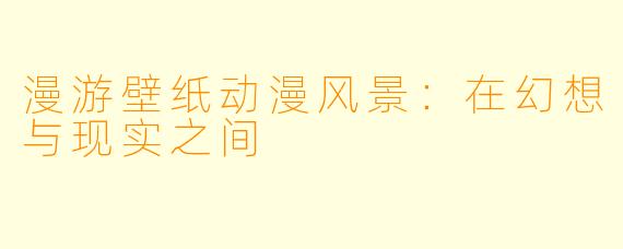 漫游壁纸动漫风景：在幻想与现实之间