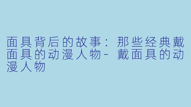 面具背后的故事：那些经典戴面具的动漫人物-戴面具的动漫人物