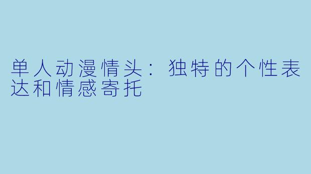 单人动漫情头：独特的个性表达和情感寄托