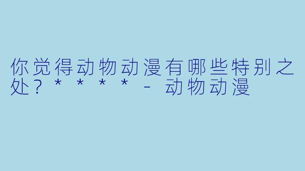 你觉得动物动漫有哪些特别之处？****