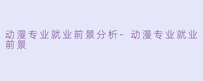 动漫专业就业前景分析-动漫专业就业前景